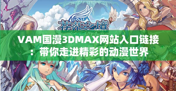 VAM国漫3DMAX网站入口链接：带你走进精彩的动漫世界