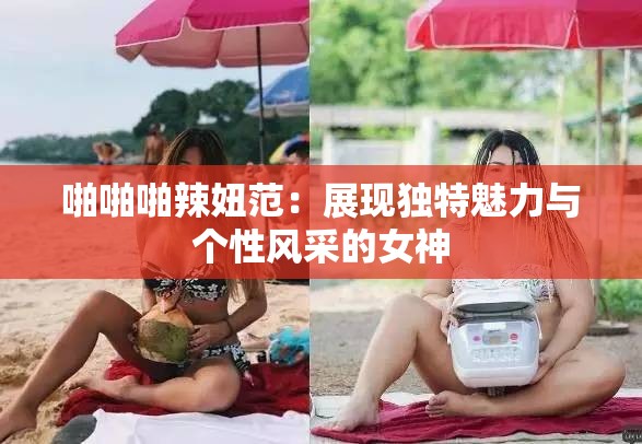 啪啪啪辣妞范：展现独特魅力与个性风采的女神