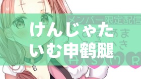 けんじゃたいむ申鹤腿法娴熟：展现无敌武术魅力的精彩瞬间