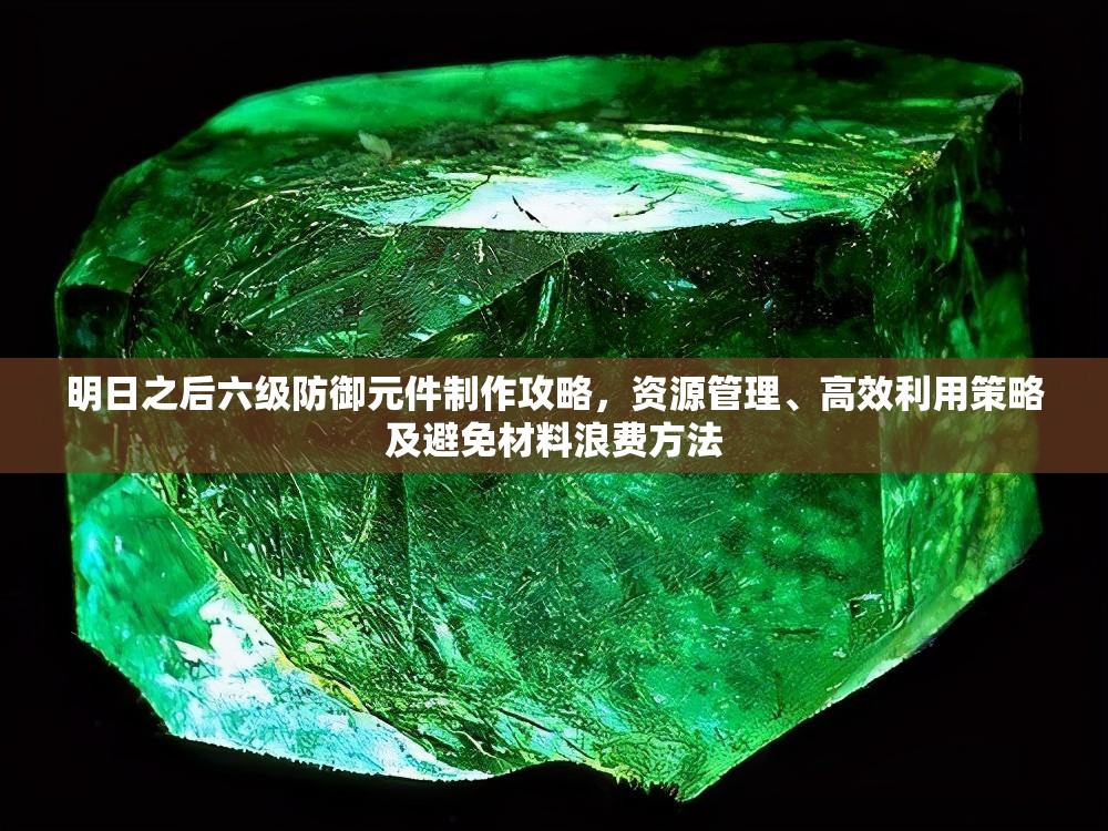 明日之后六级防御元件制作攻略，资源管理、高效利用策略及避免材料浪费方法