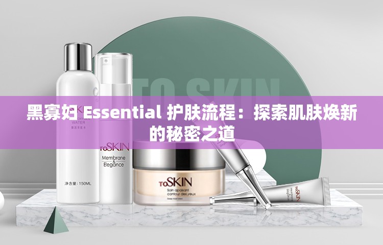 黑寡妇 Essential 护肤流程：探索肌肤焕新的秘密之道