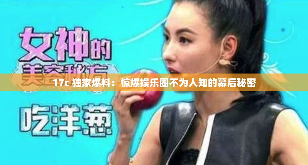17c 独家爆料：惊爆娱乐圈不为人知的幕后秘密