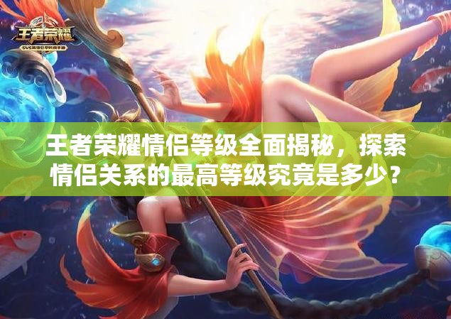 王者荣耀情侣等级全面揭秘，探索情侣关系的最高等级究竟是多少？