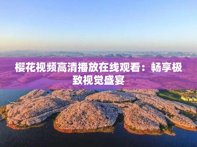 樱花视频高清播放在线观看：畅享极致视觉盛宴