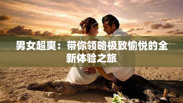 男女超爽：带你领略极致愉悦的全新体验之旅