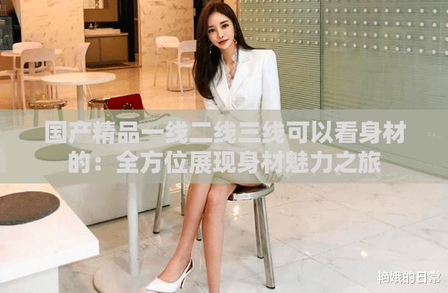 国产精品一线二线三线可以看身材的：全方位展现身材魅力之旅