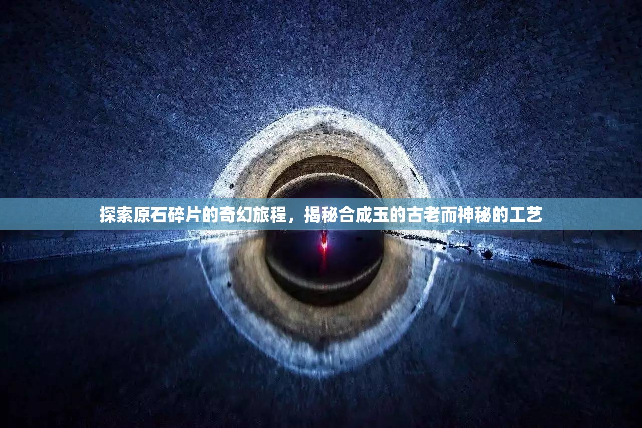 探索原石碎片的奇幻旅程，揭秘合成玉的古老而神秘的工艺