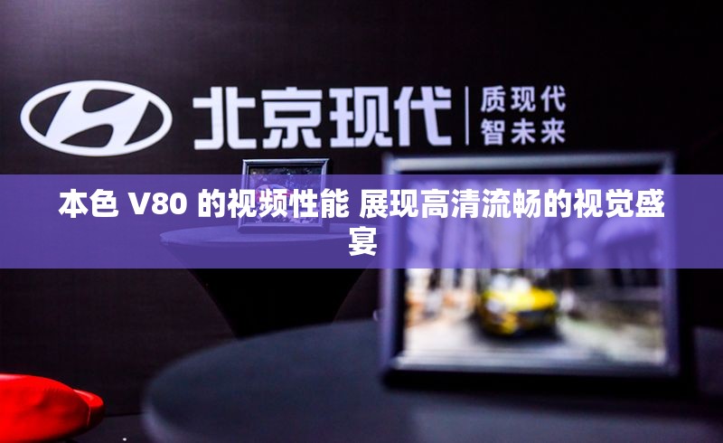 本色 V80 的视频性能 展现高清流畅的视觉盛宴