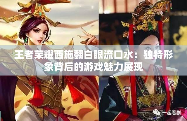 王者荣耀西施翻白眼流口水：独特形象背后的游戏魅力展现
