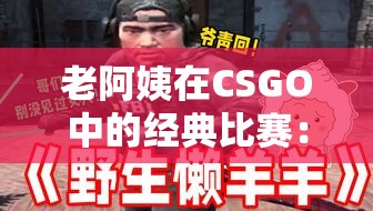 老阿姨在CSGO中的经典比赛：精彩瞬间与战术解析