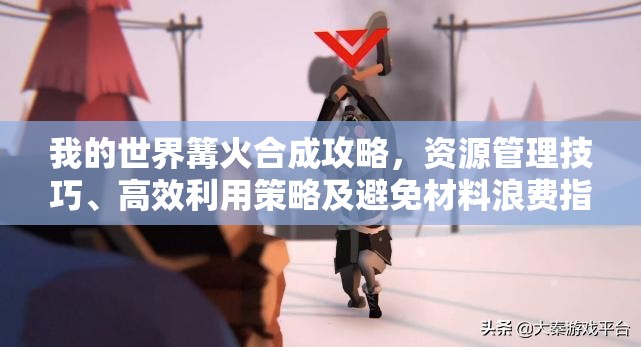 我的世界篝火合成攻略，资源管理技巧、高效利用策略及避免材料浪费指南