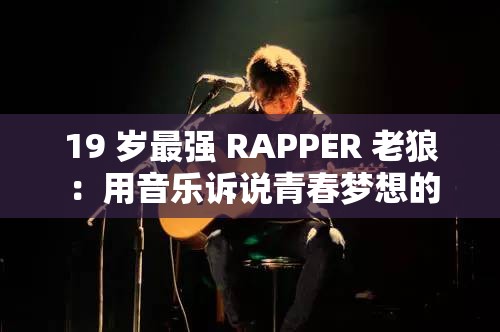 19 岁最强 RAPPER 老狼 ：用音乐诉说青春梦想的不羁少年