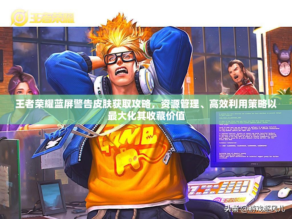 王者荣耀蓝屏警告皮肤获取攻略，资源管理、高效利用策略以最大化其收藏价值