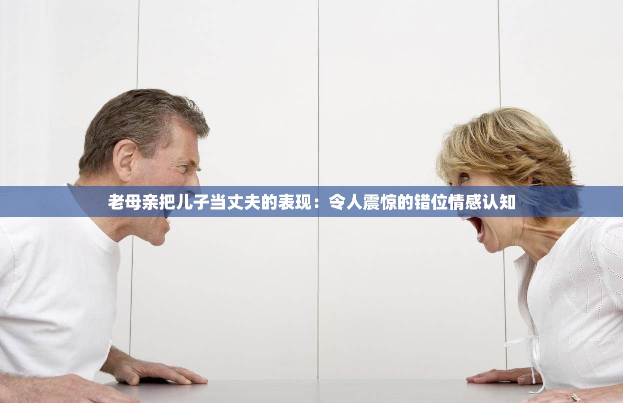 老母亲把儿子当丈夫的表现：令人震惊的错位情感认知