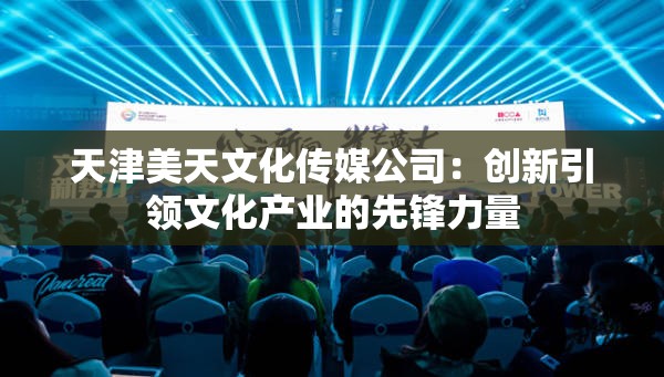 天津美天文化传媒公司：创新引领文化产业的先锋力量