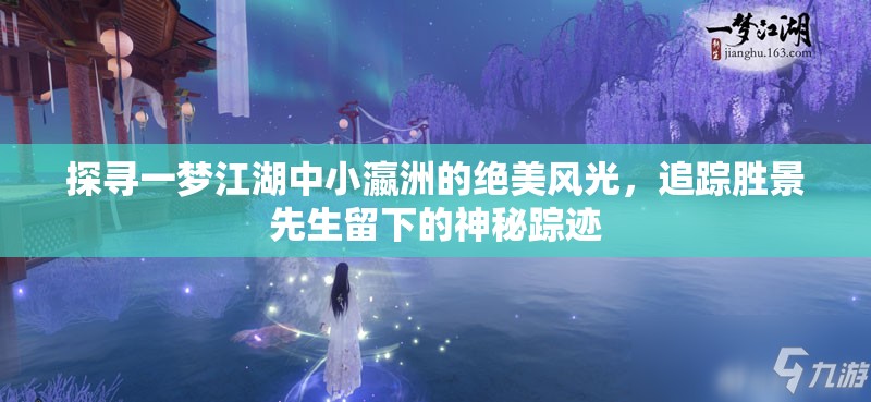 探寻一梦江湖中小瀛洲的绝美风光，追踪胜景先生留下的神秘踪迹