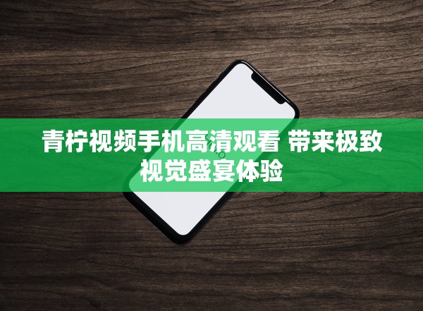 青柠视频手机高清观看 带来极致视觉盛宴体验