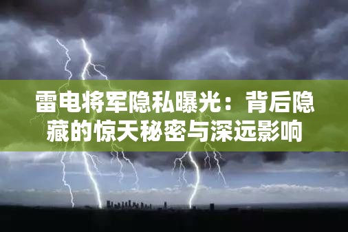 雷电将军隐私曝光：背后隐藏的惊天秘密与深远影响