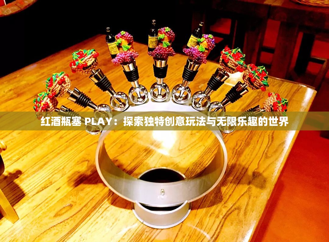 红酒瓶塞 PLAY：探索独特创意玩法与无限乐趣的世界