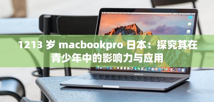 1213 岁 macbookpro 日本：探究其在青少年中的影响力与应用