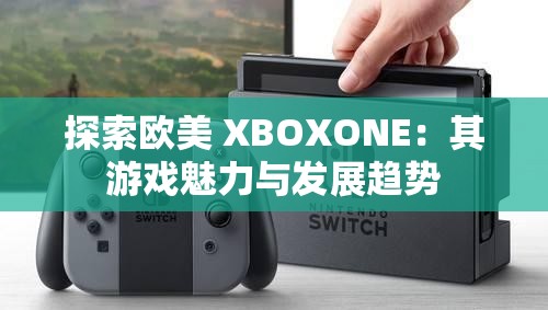 探索欧美 XBOXONE：其游戏魅力与发展趋势