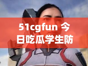 51cgfun 今日吃瓜学生防走丢：打造安全交流环境的重要平台