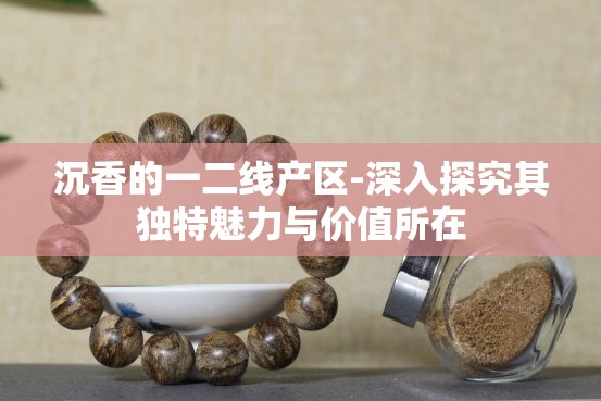 沉香的一二线产区-深入探究其独特魅力与价值所在