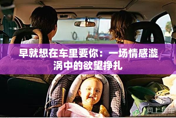 早就想在车里要你：一场情感漩涡中的欲望挣扎