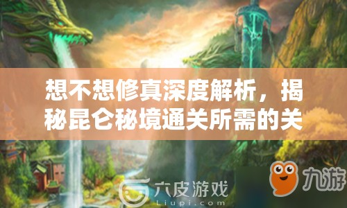 想不想修真深度解析，揭秘昆仑秘境通关所需的关键属性与技巧