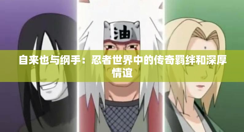 自来也与纲手：忍者世界中的传奇羁绊和深厚情谊