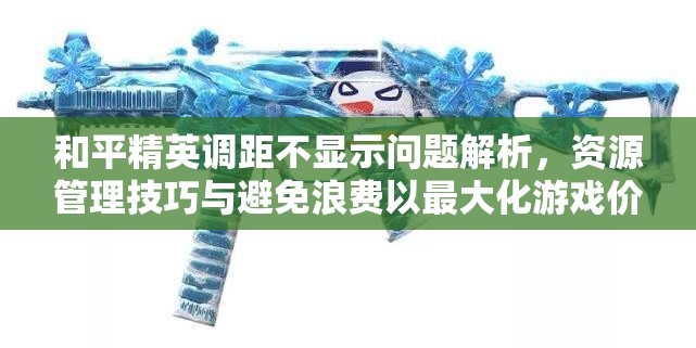 和平精英调距不显示问题解析，资源管理技巧与避免浪费以最大化游戏价值