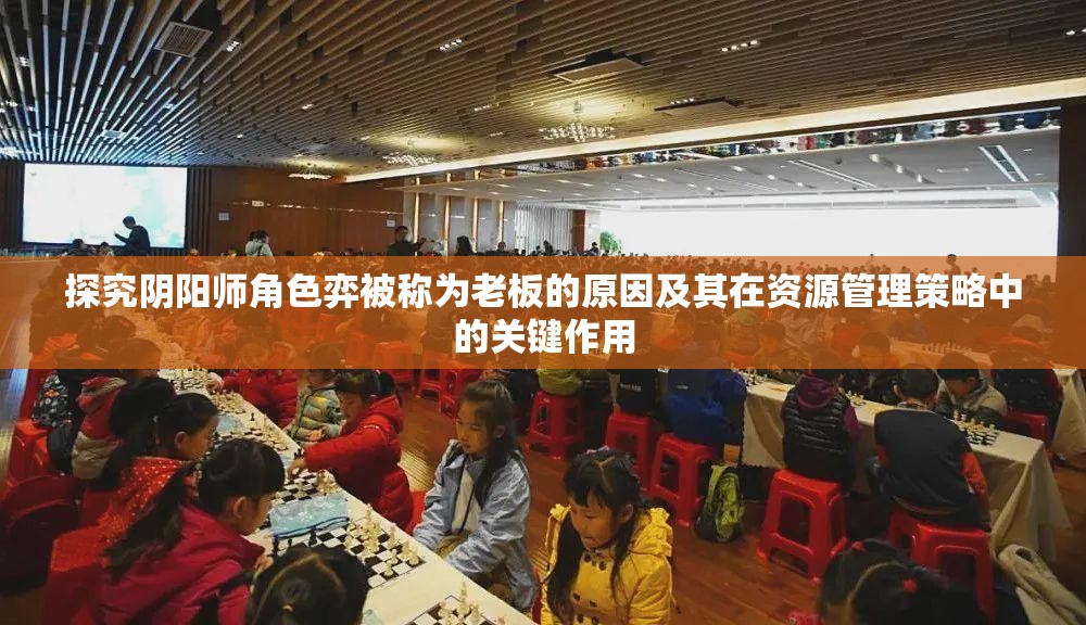 探究阴阳师角色弈被称为老板的原因及其在资源管理策略中的关键作用