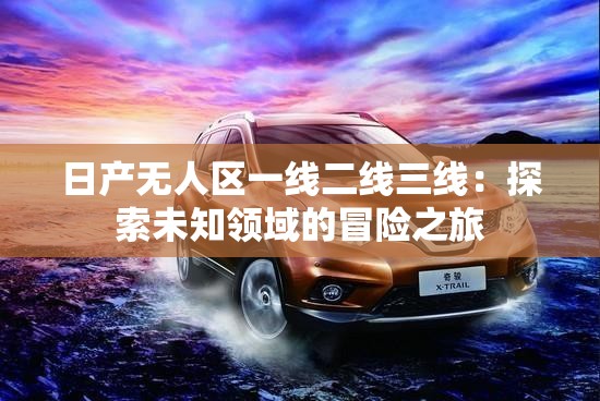 日产无人区一线二线三线：探索未知领域的冒险之旅