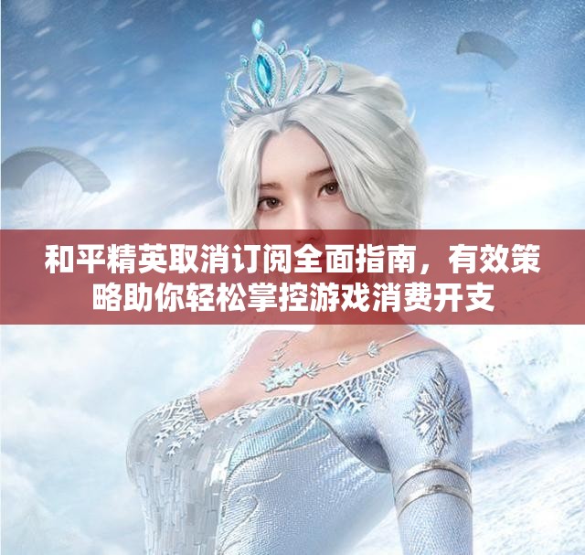 和平精英取消订阅全面指南，有效策略助你轻松掌控游戏消费开支