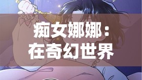 痴女娜娜：在奇幻世界中的独特冒险与成长历程