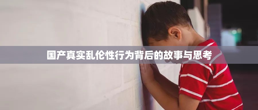 国产真实乱伦性行为背后的故事与思考