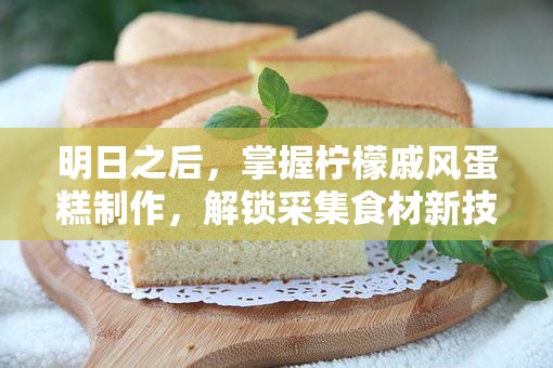 明日之后，掌握柠檬戚风蛋糕制作，解锁采集食材新技能的美味生活秘籍