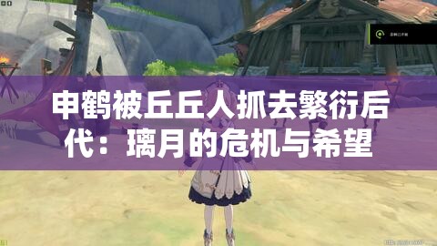 申鹤被丘丘人抓去繁衍后代：璃月的危机与希望