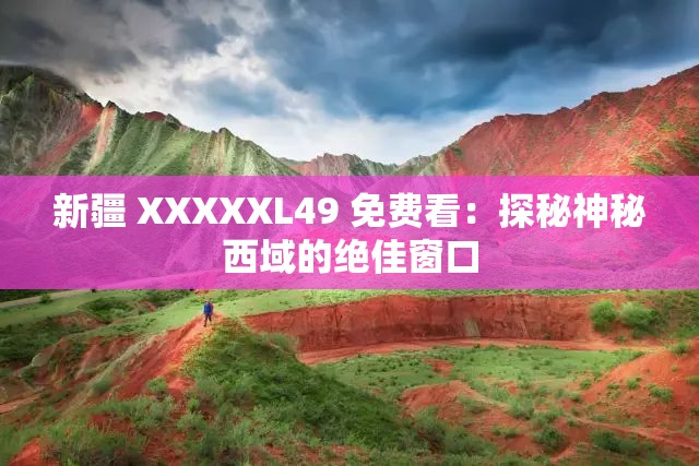 新疆 XXXXXL49 免费看：探秘神秘西域的绝佳窗口