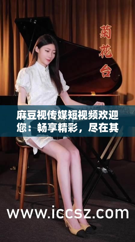 麻豆视传媒短视频欢迎您：畅享精彩，尽在其中