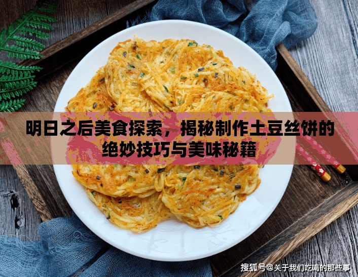 明日之后美食探索，揭秘制作土豆丝饼的绝妙技巧与美味秘籍