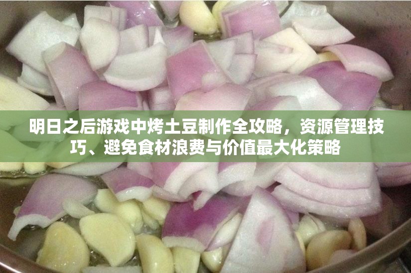 明日之后游戏中烤土豆制作全攻略，资源管理技巧、避免食材浪费与价值最大化策略