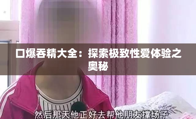 口爆吞精大全：探索极致性爱体验之奥秘