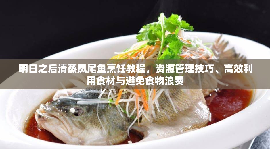 明日之后清蒸凤尾鱼烹饪教程，资源管理技巧、高效利用食材与避免食物浪费