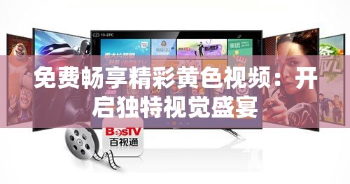 免费畅享精彩黄色视频：开启独特视觉盛宴