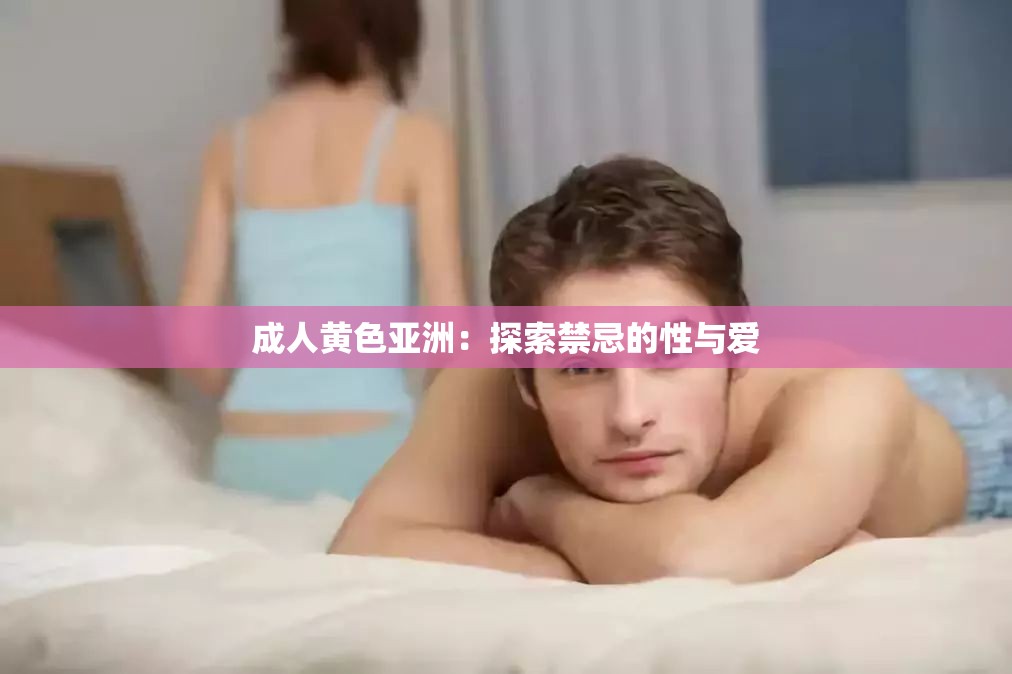 成人黄色亚洲：探索禁忌的性与爱