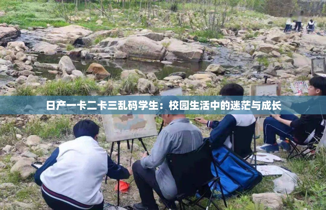 日产一卡二卡三乱码学生：校园生活中的迷茫与成长
