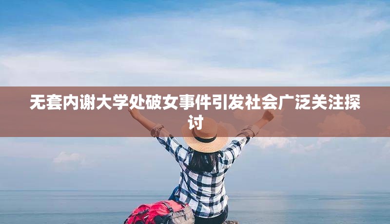 无套内谢大学处破女事件引发社会广泛关注探讨