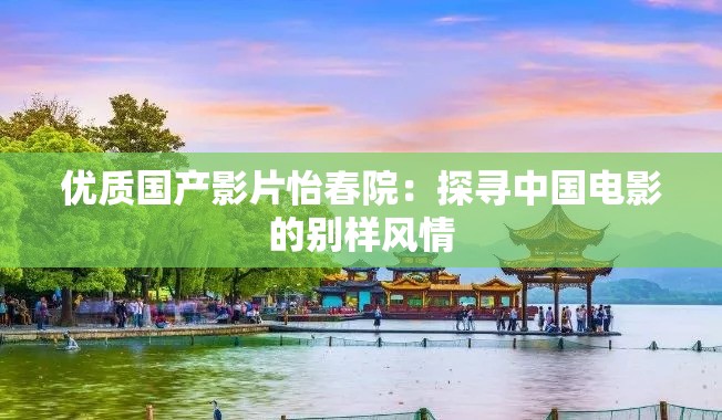 优质国产影片怡春院：探寻中国电影的别样风情