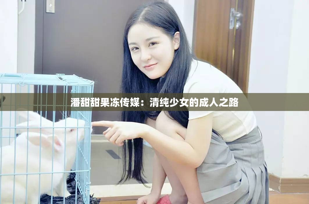 潘甜甜果冻传媒：清纯少女的成人之路